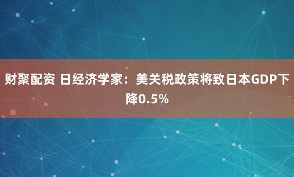 财聚配资 日经济学家：美关税政策将致日本GDP下降0.5%