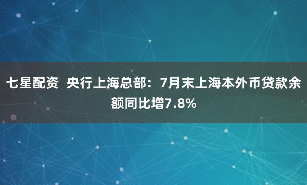 七星配资  央行上海总部：7月末上海本外币贷款余额同比增7.8%