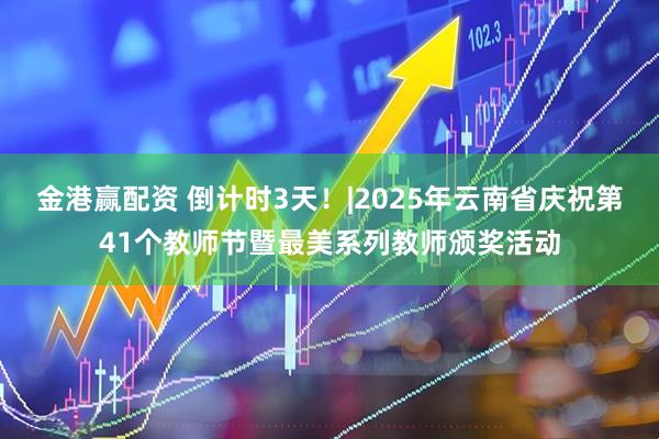 金港赢配资 倒计时3天！|2025年云南省庆祝第41个教师节暨最美系列教师颁奖活动