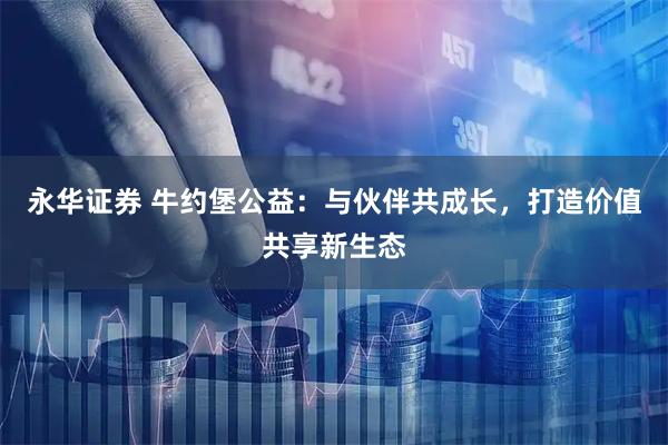 永华证券 牛约堡公益:与伙伴共成长,打造价值共享新生态