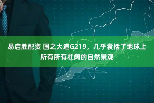 易启胜配资 国之大道G219，几乎囊括了地球上所有所有壮阔的自然景观
