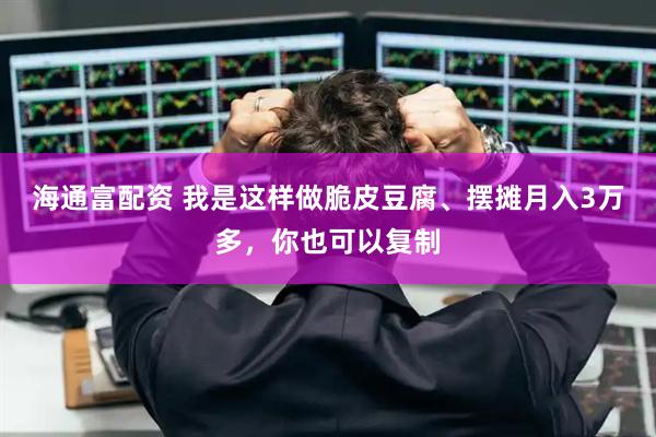 海通富配资 我是这样做脆皮豆腐、摆摊月入3万多，你也可以复制