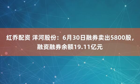 红乔配资 洋河股份：6月30日融券卖出5800股，融资融券余额19.11亿元