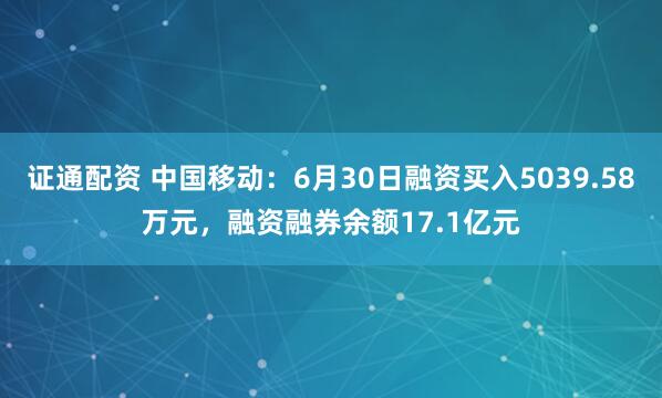 证通配资 中国移动：6月30日融资买入5039.58万元，融资融券余额17.1亿元