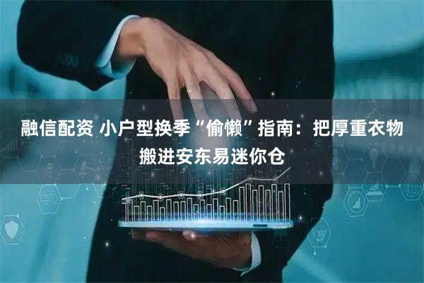 融信配资 小户型换季“偷懒”指南:把厚重衣物搬进安东易迷你仓