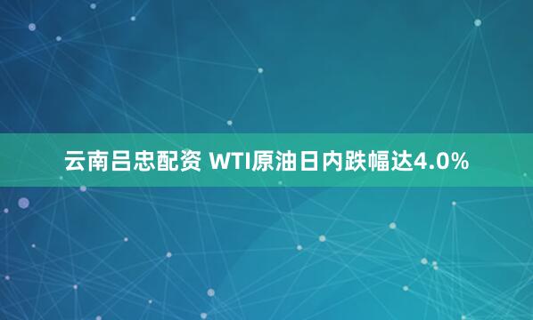 云南吕忠配资 WTI原油日内跌幅达4.0%