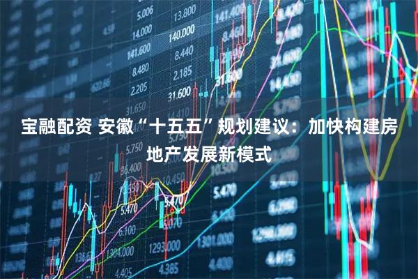 宝融配资 安徽“十五五”规划建议：加快构建房地产发展新模式