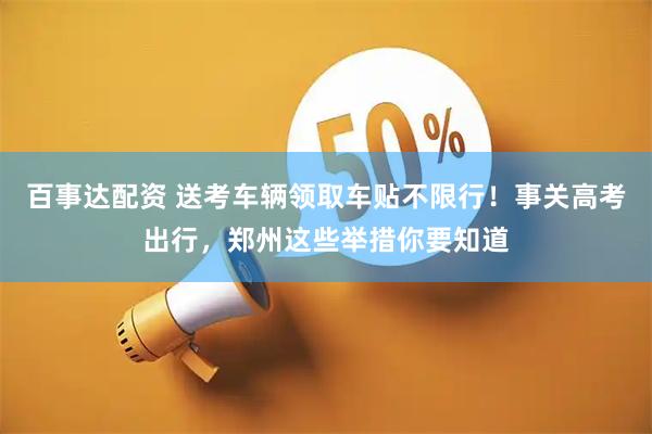 百事达配资 送考车辆领取车贴不限行！事关高考出行，郑州这些举措你要知道
