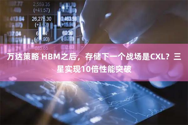 万达策略 HBM之后，存储下一个战场是CXL？三星实现10倍性能突破