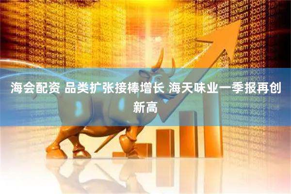 海会配资 品类扩张接棒增长 海天味业一季报再创新高
